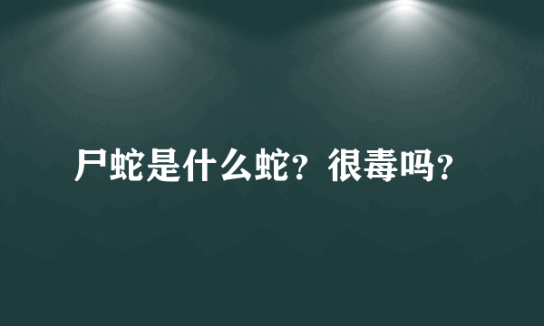 尸蛇是什么蛇？很毒吗？