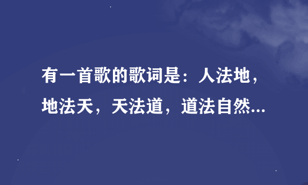 有一首歌的歌词是：人法地，地法天，天法道，道法自然。这是什么歌？