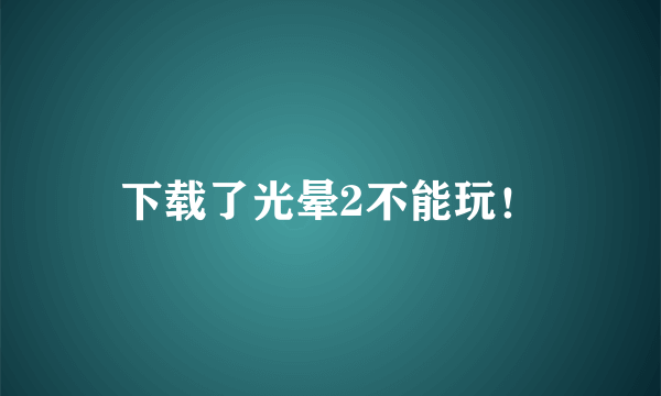 下载了光晕2不能玩！