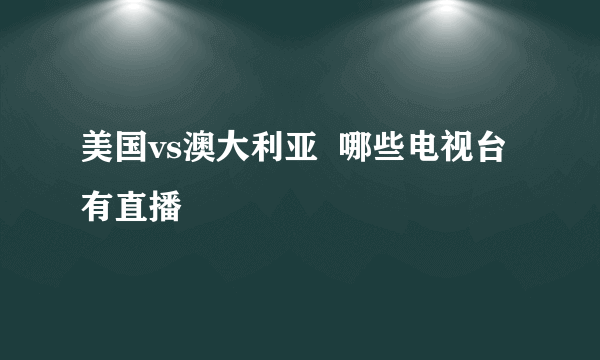 美国vs澳大利亚  哪些电视台有直播