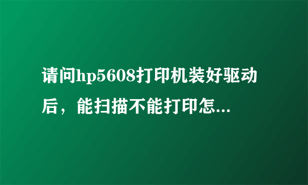 请问hp5608打印机装好驱动后，能扫描不能打印怎么回事？ 驱动程序是从官网下的