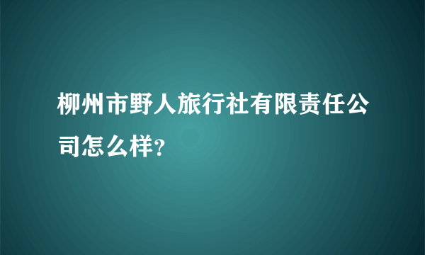 柳州市野人旅行社有限责任公司怎么样？