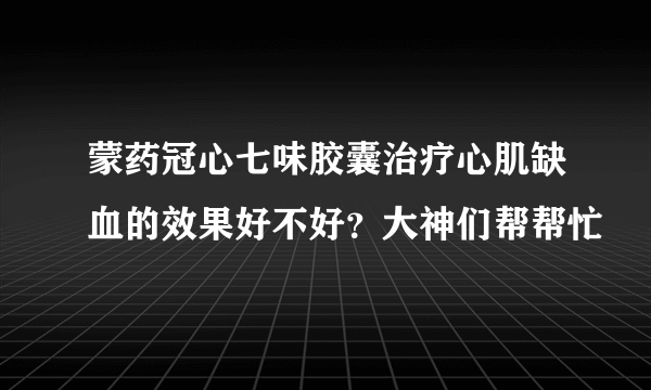 蒙药冠心七味胶囊治疗心肌缺血的效果好不好？大神们帮帮忙