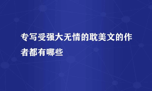 专写受强大无情的耽美文的作者都有哪些