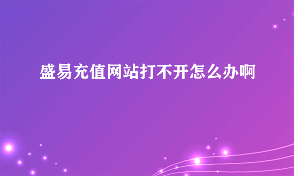 盛易充值网站打不开怎么办啊