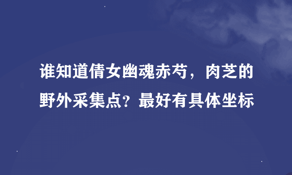 谁知道倩女幽魂赤芍，肉芝的野外采集点？最好有具体坐标