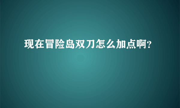 现在冒险岛双刀怎么加点啊？