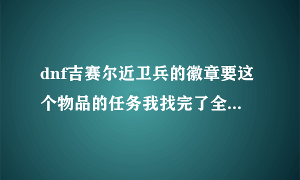 dnf吉赛尔近卫兵的徽章要这个物品的任务我找完了全天界都没有。。。难道是有前置的任务的？