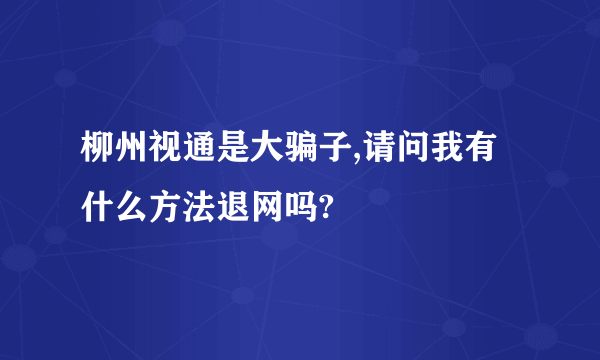 柳州视通是大骗子,请问我有什么方法退网吗?