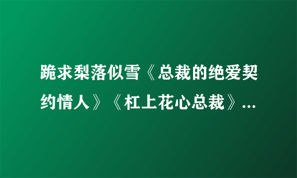 跪求梨落似雪《总裁的绝爱契约情人》《杠上花心总裁》《亿万首领的冷妻》全文+番外