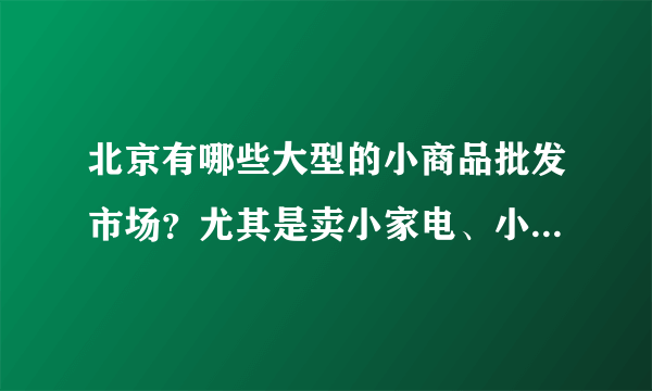 北京有哪些大型的小商品批发市场？尤其是卖小家电、小电子的。