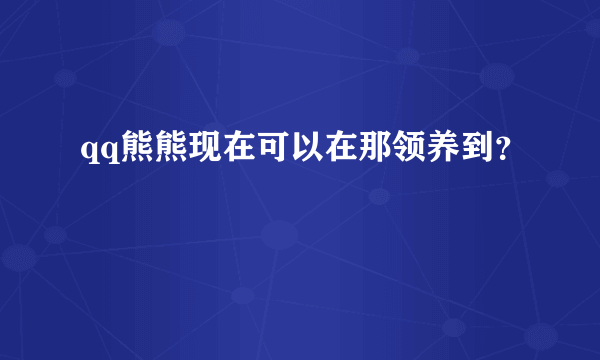 qq熊熊现在可以在那领养到？