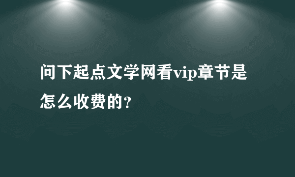 问下起点文学网看vip章节是怎么收费的？