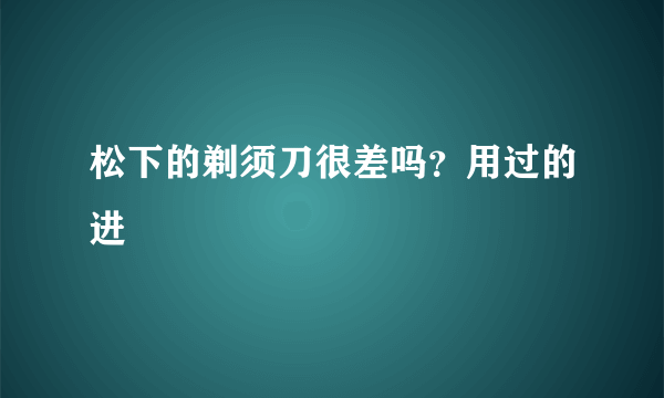 松下的剃须刀很差吗？用过的进