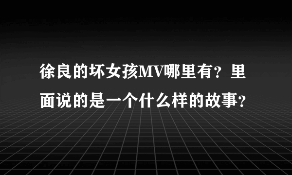 徐良的坏女孩MV哪里有？里面说的是一个什么样的故事？