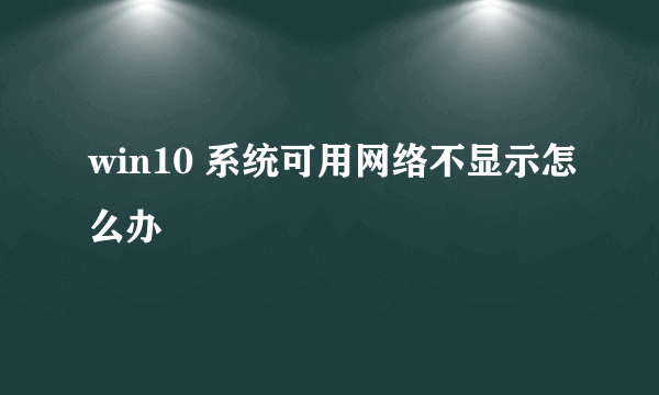 win10 系统可用网络不显示怎么办