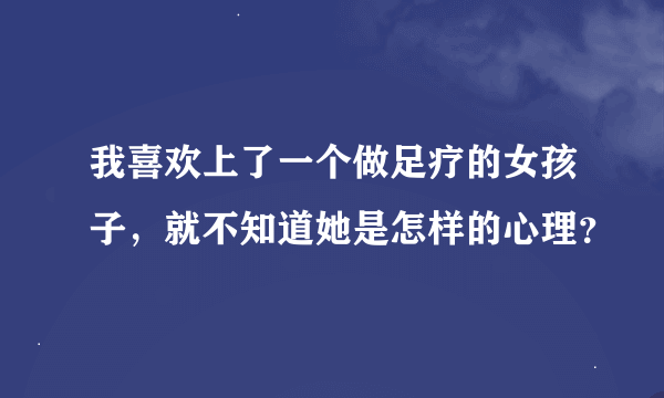 我喜欢上了一个做足疗的女孩子，就不知道她是怎样的心理？