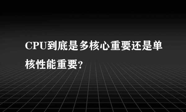 CPU到底是多核心重要还是单核性能重要？