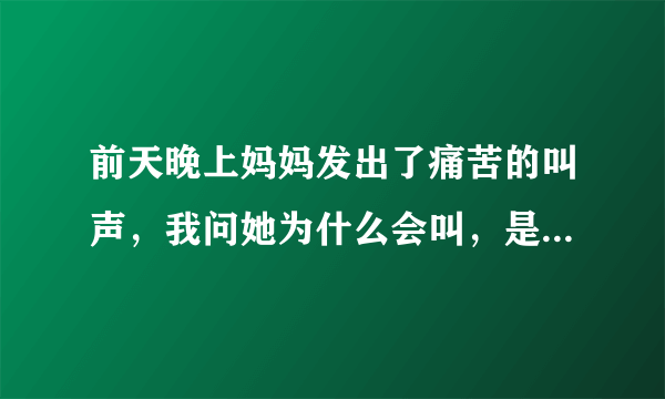 前天晚上妈妈发出了痛苦的叫声，我问她为什么会叫，是不是被人打了。她说没有，我问那是怎么回事，她没回