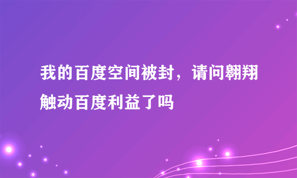 我的百度空间被封，请问翱翔触动百度利益了吗