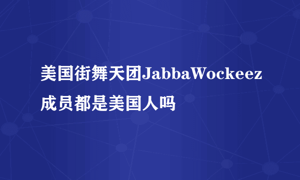 美国街舞天团JabbaWockeez成员都是美国人吗