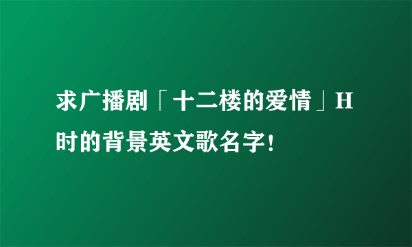 求广播剧「十二楼的爱情」H时的背景英文歌名字！