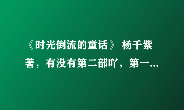 《时光倒流的童话》 杨千紫著，有没有第二部吖，第一部好像没有结尾哦?