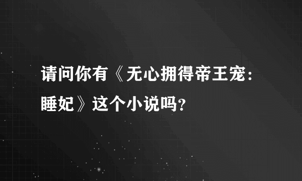 请问你有《无心拥得帝王宠：睡妃》这个小说吗？