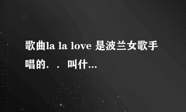 歌曲la la love 是波兰女歌手唱的．．叫什么（中文名字）