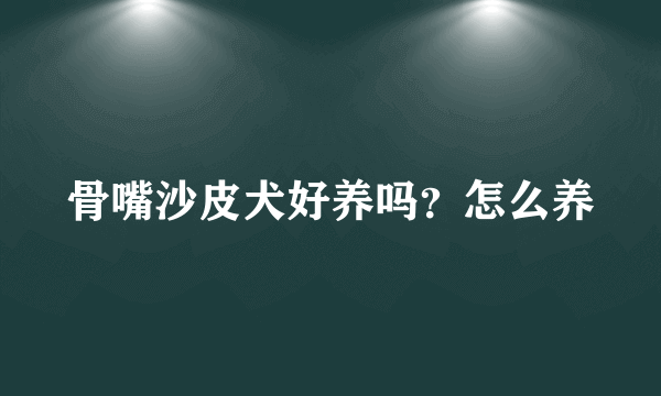 骨嘴沙皮犬好养吗？怎么养