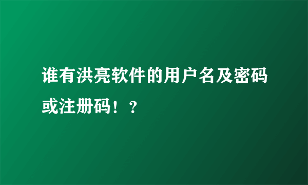 谁有洪亮软件的用户名及密码或注册码！？