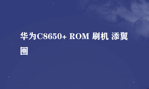 华为C8650+ ROM 刷机 添翼圈