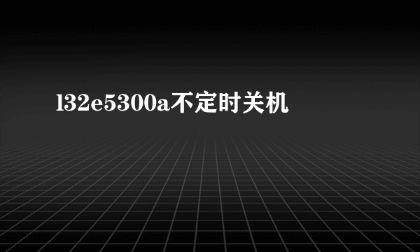 l32e5300a不定时关机