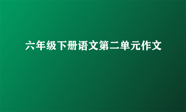 六年级下册语文第二单元作文