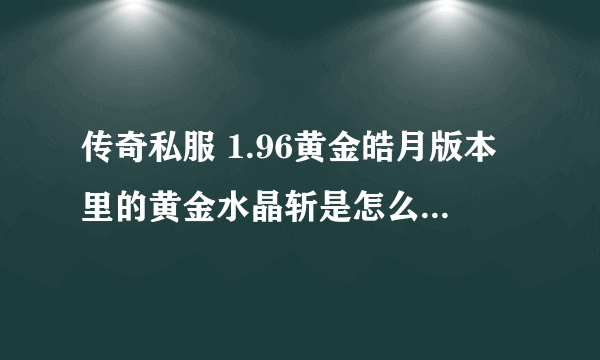 传奇私服 1.96黄金皓月版本里的黄金水晶斩是怎么加的20点攻击？此武器不可以加星的。