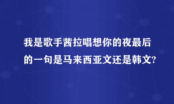 我是歌手茜拉唱想你的夜最后的一句是马来西亚文还是韩文?