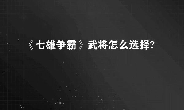 《七雄争霸》武将怎么选择?