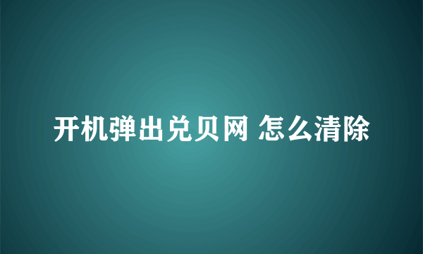 开机弹出兑贝网 怎么清除