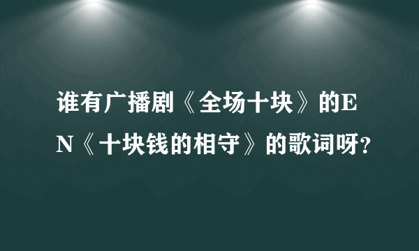 谁有广播剧《全场十块》的EN《十块钱的相守》的歌词呀？