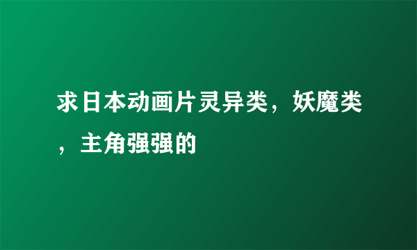 求日本动画片灵异类，妖魔类，主角强强的