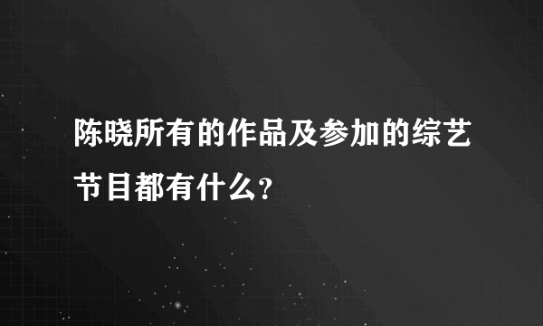 陈晓所有的作品及参加的综艺节目都有什么？