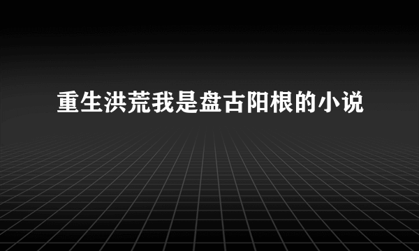 重生洪荒我是盘古阳根的小说