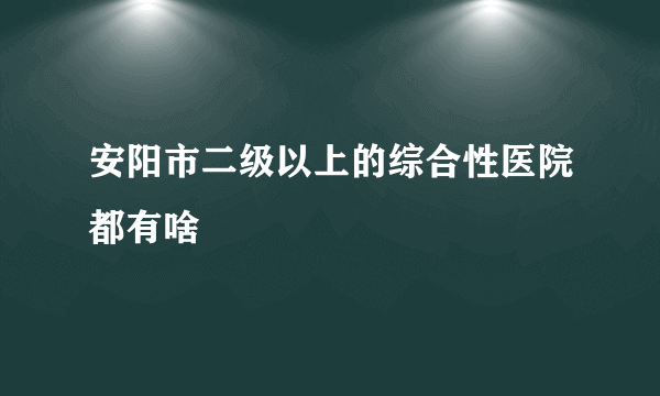 安阳市二级以上的综合性医院都有啥