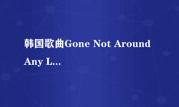 韩国歌曲Gone Not Around Any Longer是谁唱的？