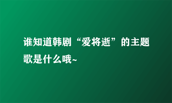 谁知道韩剧“爱将逝”的主题歌是什么哦~