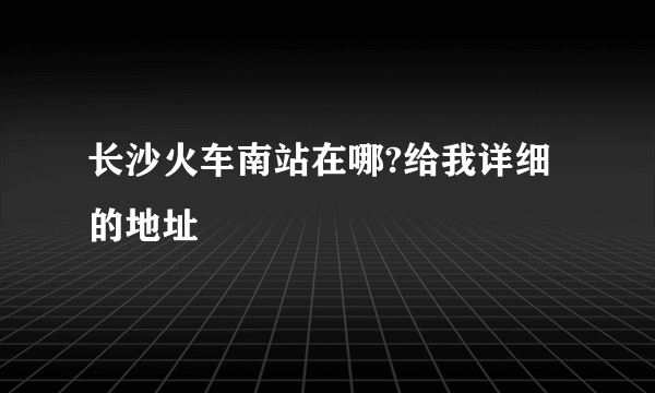 长沙火车南站在哪?给我详细的地址