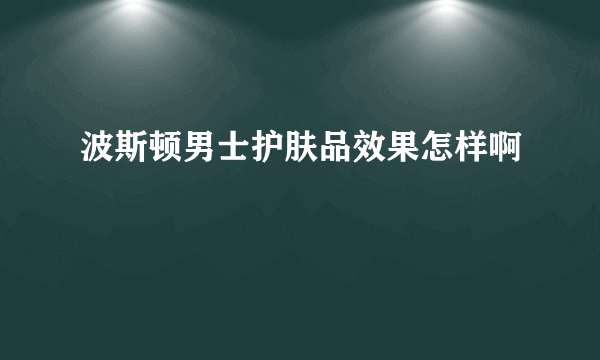 波斯顿男士护肤品效果怎样啊