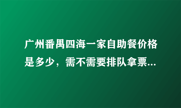 广州番禺四海一家自助餐价格是多少，需不需要排队拿票或先预订位置