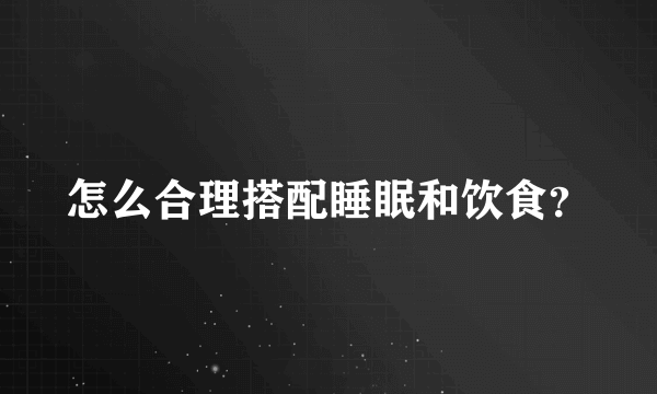 怎么合理搭配睡眠和饮食？