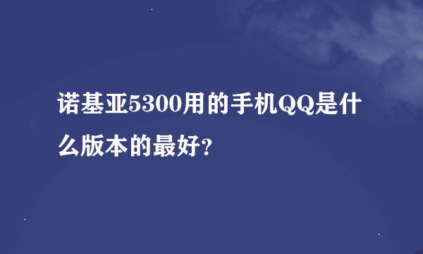 诺基亚5300用的手机QQ是什么版本的最好？